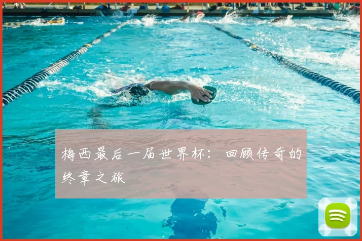 梅西最后一届世界杯：回顾传奇的终章之旅