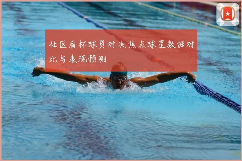 社区盾杯球员对决焦点球星数据对比与表现预测