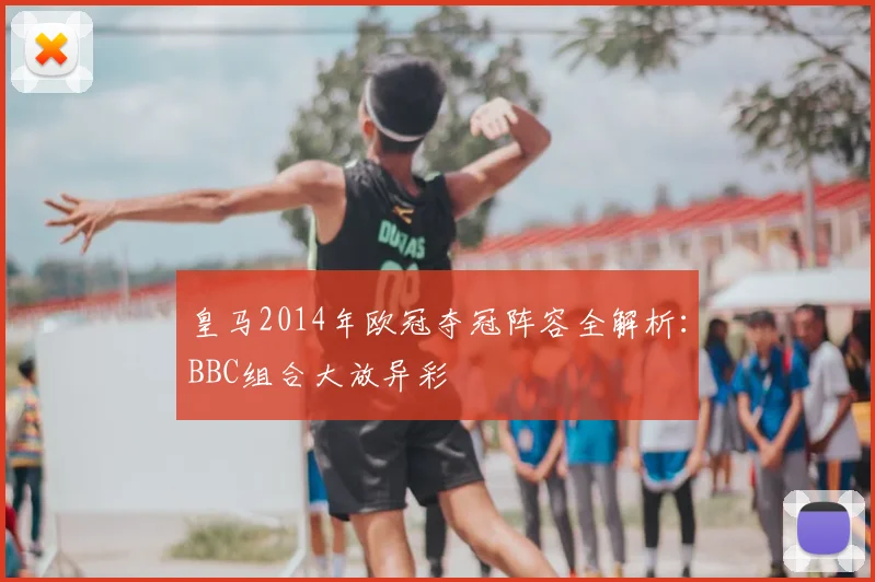 皇马2014年欧冠夺冠阵容全解析：BBC组合大放异彩