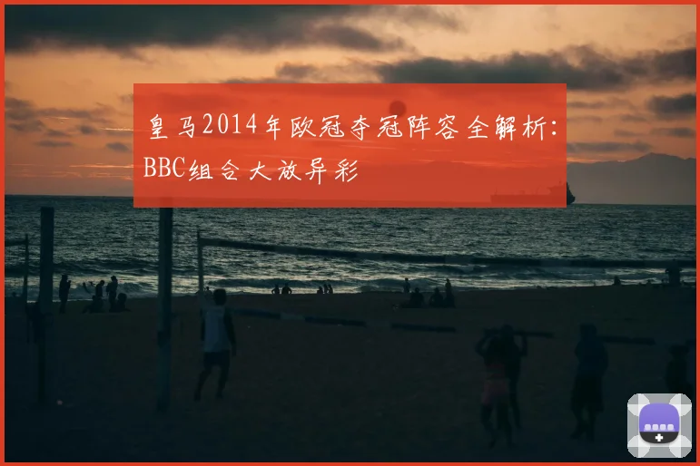 皇马2014年欧冠夺冠阵容全解析：BBC组合大放异彩